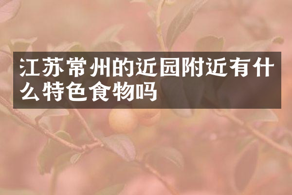 江苏常州的近园附近有什么特色食物吗