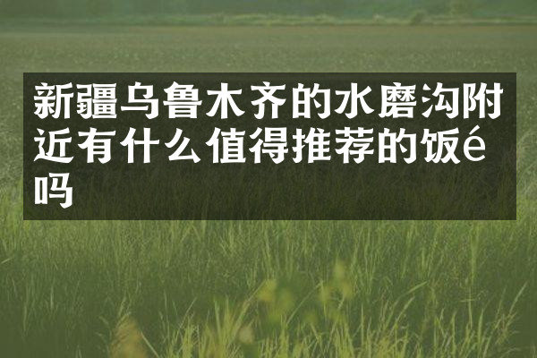 新疆乌鲁木齐的水磨沟附近有什么值得推荐的饭馆吗