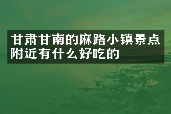 甘肃甘南的麻路小镇景点附近有什么好吃的