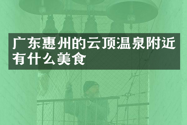 广东惠州的云顶温泉附近有什么美食