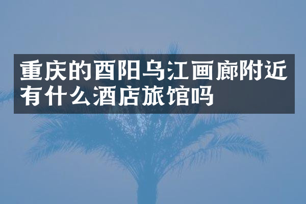 重庆的酉阳乌江画廊附近有什么酒店旅馆吗