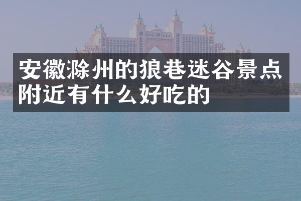 安徽滁州的狼巷迷谷景点附近有什么好吃的