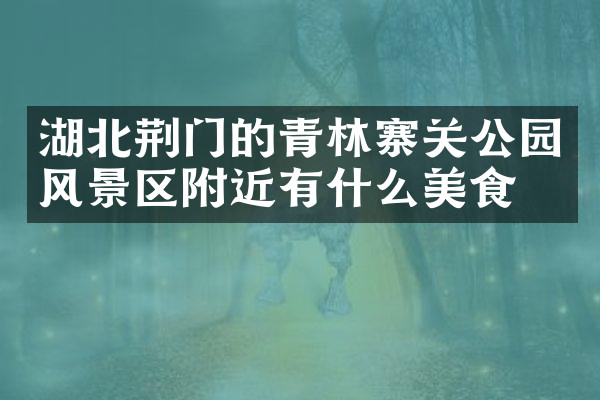 湖北荆门的青林寨关公园风景区附近有什么美食