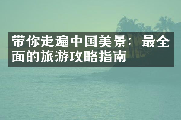 带你走遍中国美景：最全面的旅游攻略指南