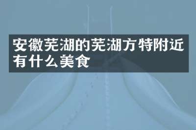 安徽芜湖的芜湖方特附近有什么美食