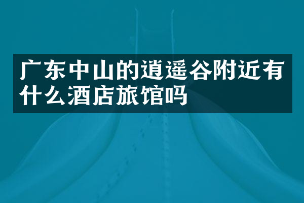 广东中山的逍遥谷附近有什么酒店旅馆吗