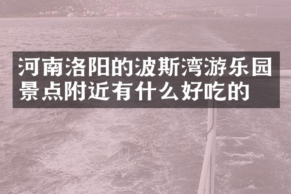 河南洛阳的波斯湾游乐园景点附近有什么好吃的