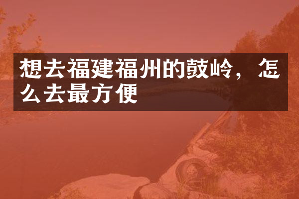 想去福建福州的鼓岭，怎么去最方便
