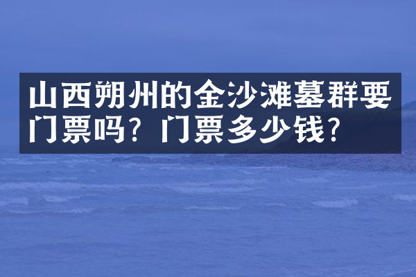 山西朔州的金沙滩墓群要门票吗？门票多少钱？