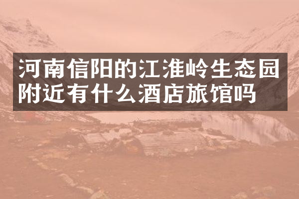 河南信阳的江淮岭生态园附近有什么酒店旅馆吗