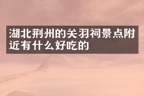 湖北荆州的关羽祠景点附近有什么好吃的