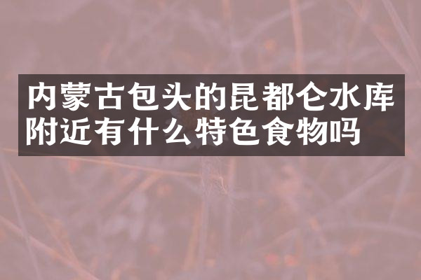 内蒙古包头的昆都仑水库附近有什么特色食物吗
