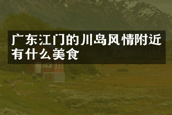 广东江门的川岛风情附近有什么美食