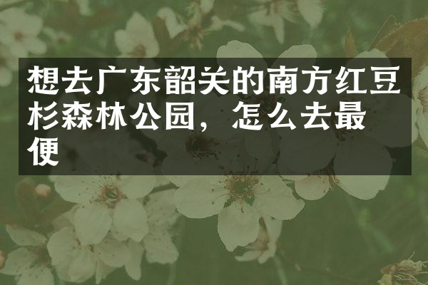 想去广东韶关的南方红豆杉森林公园，怎么去最方便