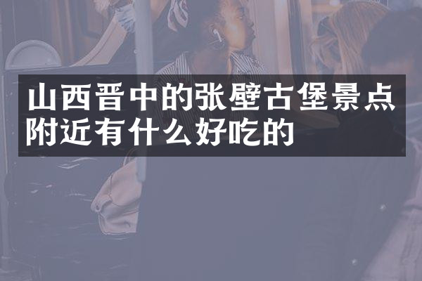 山西晋中的张壁古堡景点附近有什么好吃的