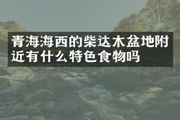 青海海西的柴达木盆地附近有什么特色食物吗