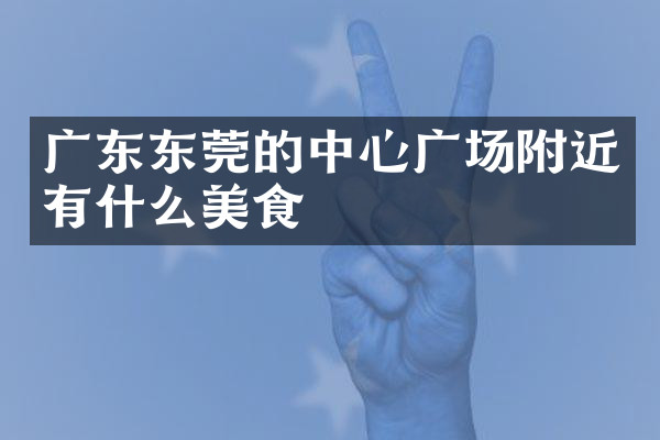 广东东莞的中心广场附近有什么美食