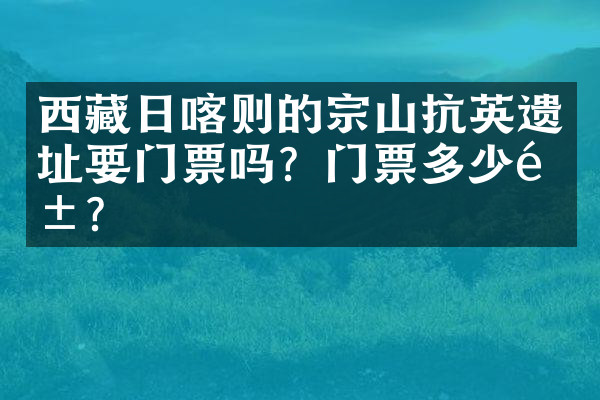 西藏日喀则的宗山抗英遗址要门票吗？门票多少钱？