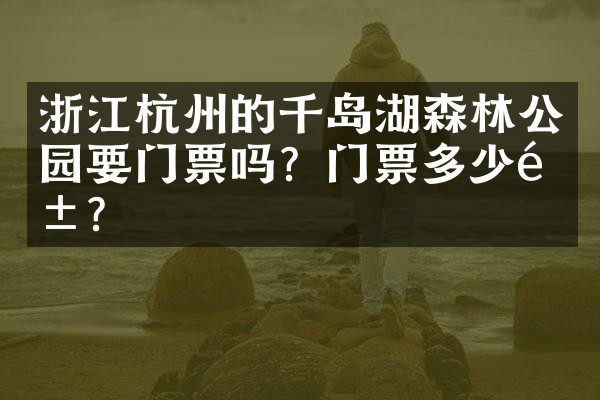 浙江杭州的千岛湖森林公园要门票吗？门票多少钱？