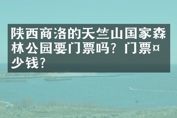 陕西商洛的天竺山国家森林公园要门票吗？门票多少钱？