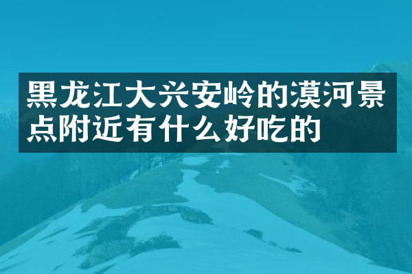 黑龙江大兴安岭的漠河景点附近有什么好吃的