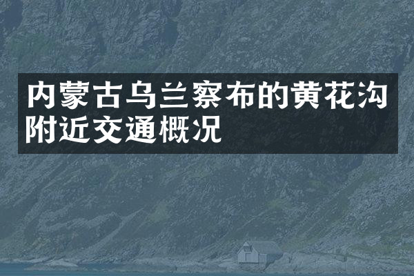 内蒙古乌兰察布的黄花沟附近交通概况