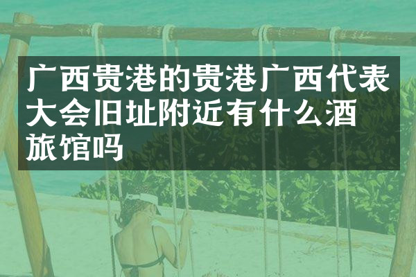 广西贵港的贵港广西代表大会旧址附近有什么酒店旅馆吗