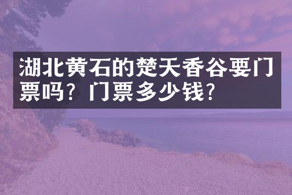 湖北黄石的楚天香谷要门票吗？门票多少钱？