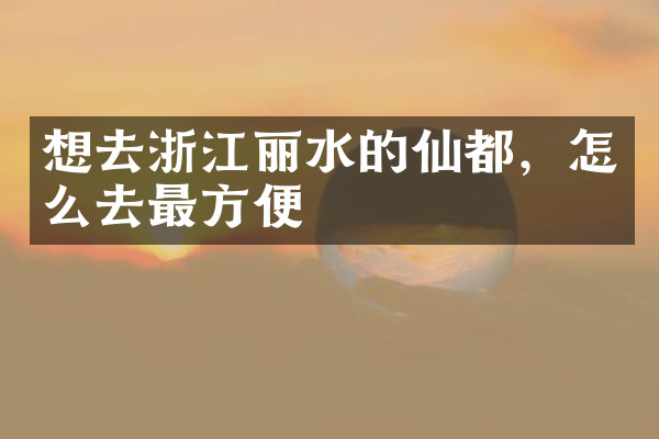 想去浙江丽水的仙都，怎么去最方便