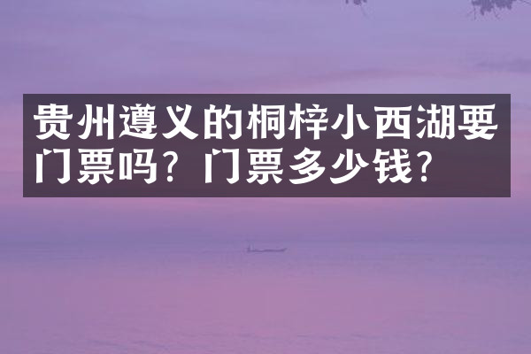 贵州遵义的桐梓小西湖要门票吗？门票多少钱？