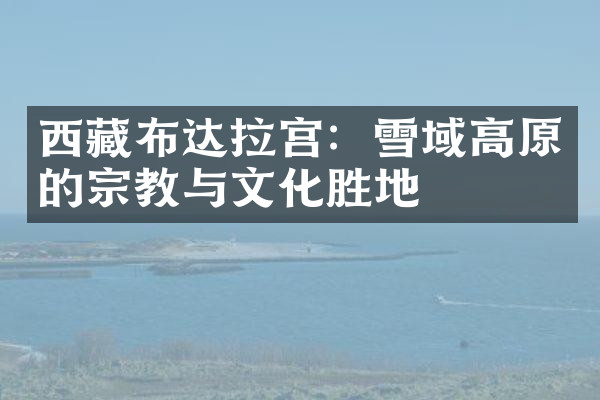 西藏布达拉宫：雪域高原的宗教与文化胜地