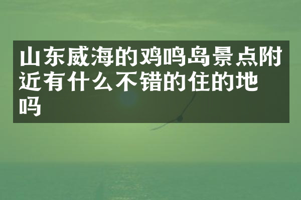 山东威海的鸡鸣岛景点附近有什么不错的住的地方吗