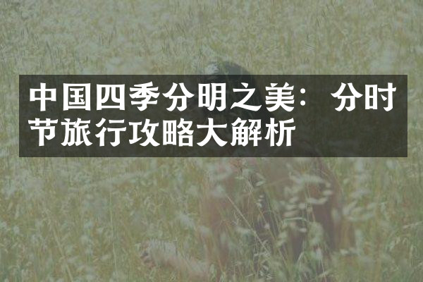 中国四季分明之美：分时节旅行攻略大解析