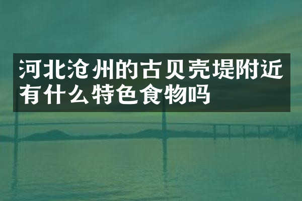 河北沧州的古贝壳堤附近有什么特色食物吗