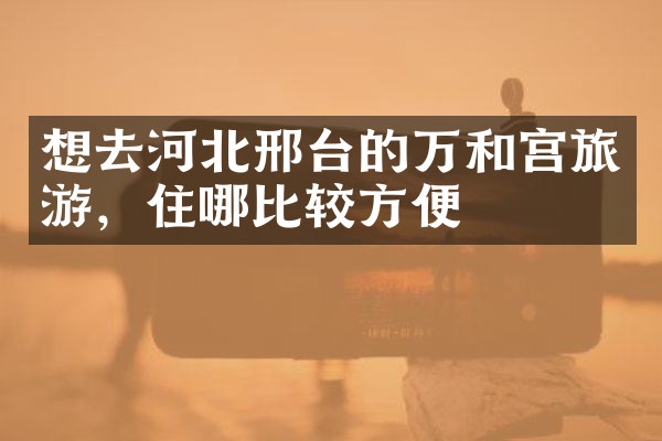 想去河北邢台的万和宫旅游，住哪比较方便