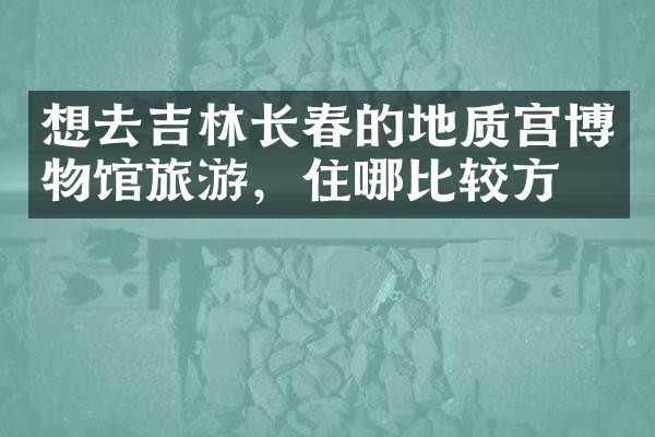 想去吉林长春的地质宫博物馆旅游，住哪比较方便