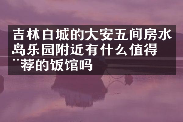 吉林白城的大安五间房水岛乐园附近有什么值得推荐的饭馆吗