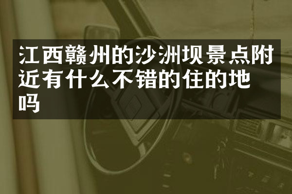 江西赣州的沙洲坝景点附近有什么不错的住的地方吗