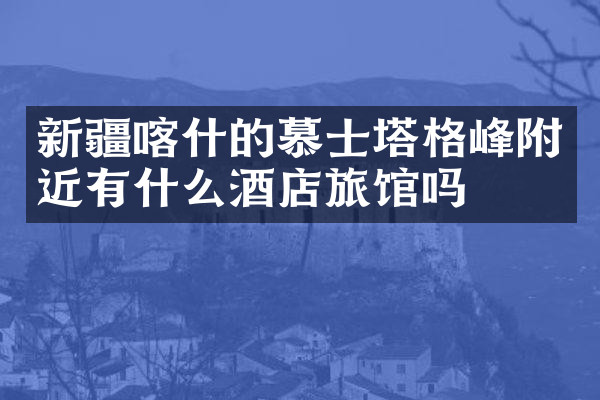 新疆喀什的慕士塔格峰附近有什么酒店旅馆吗