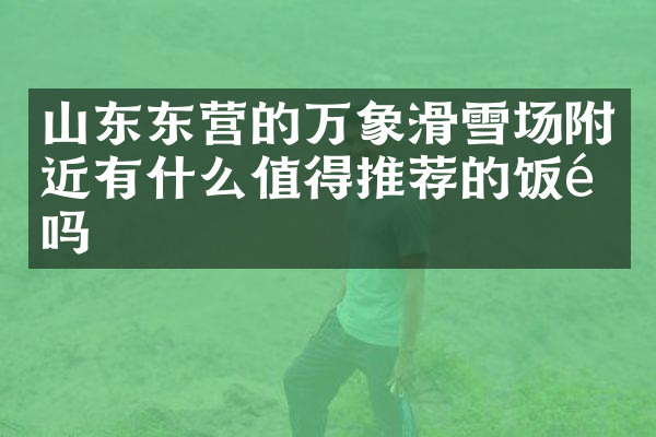 山东东营的万象滑雪场附近有什么值得推荐的饭馆吗
