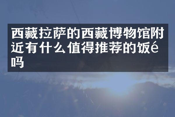西藏拉萨的西藏博物馆附近有什么值得推荐的饭馆吗