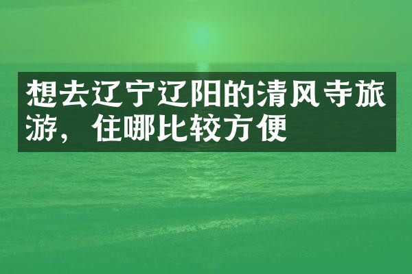 想去辽宁辽阳的清风寺旅游，住哪比较方便