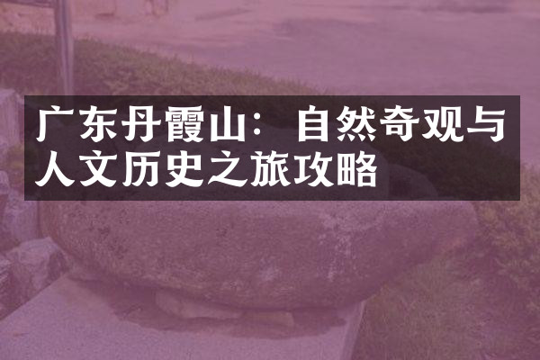 广东丹霞山：自然奇观与人文历史之旅攻略