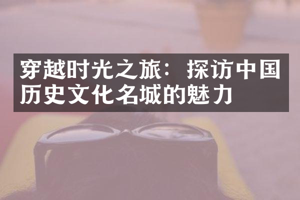 穿越时光之旅：探访中国历史文化名城的魅力