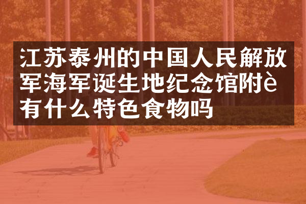江苏泰州的中国人民解放军海军诞生地纪念馆附近有什么特色食物吗