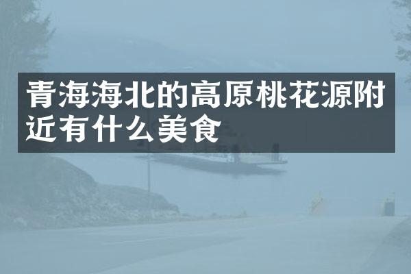 青海海北的高原桃花源附近有什么美食