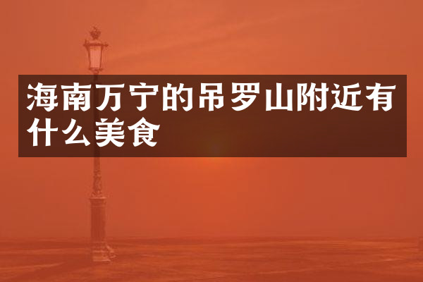 海南万宁的吊罗山附近有什么美食