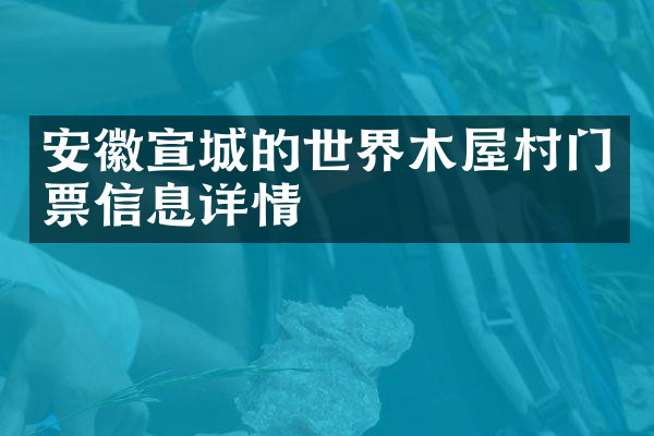 安徽宣城的世界木屋村门票信息详情
