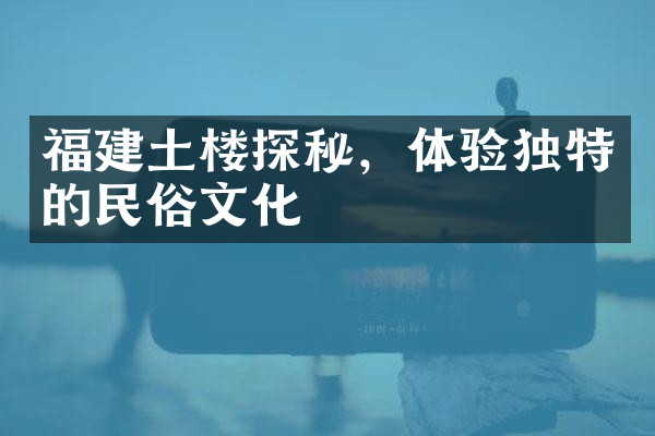 福建土楼探秘，体验独特的民俗文化
