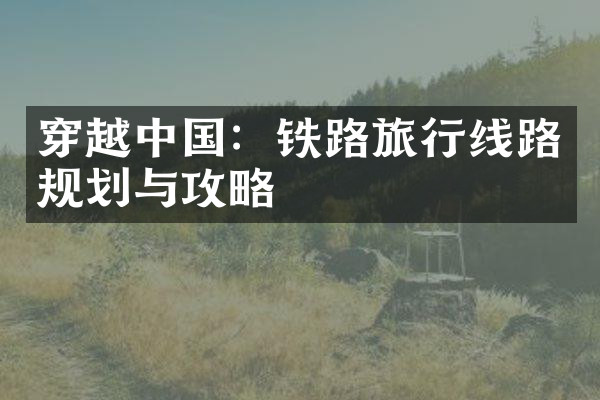 穿越中国：铁路旅行线路规划与攻略